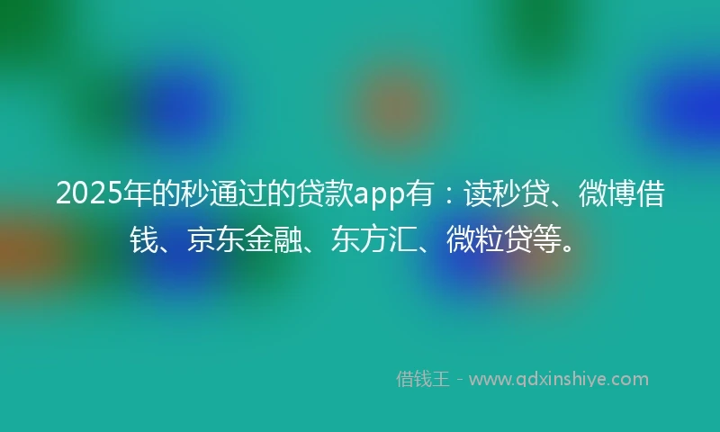 2025年的秒通过的贷款app有：读秒贷、微博借钱、京东金融、东方汇、微粒贷等。
