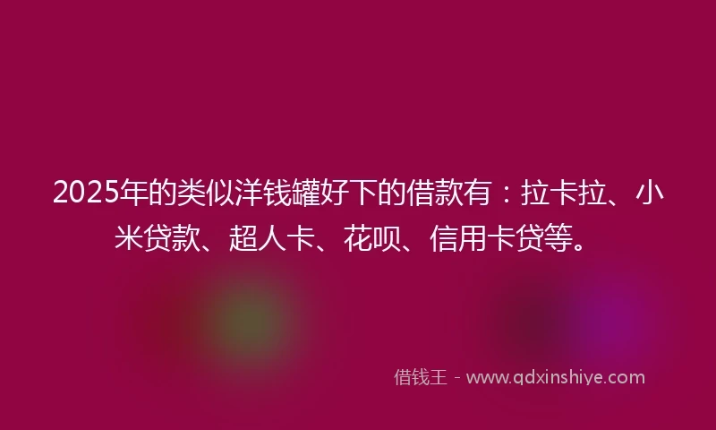 2025年的类似洋钱罐好下的借款有：拉卡拉、小米贷款、超人卡、花呗、信用卡贷等。