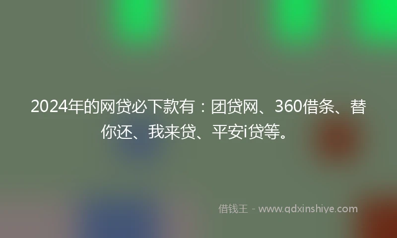 2024年的网贷必下款有：团贷网、360借条、替你还、我来贷、平安i贷等。
