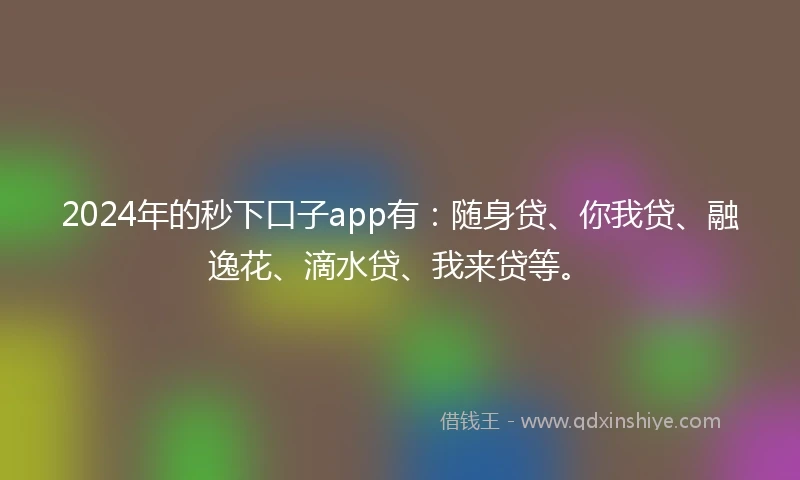 2024年的秒下口子app有：随身贷、你我贷、融逸花、滴水贷、我来贷等。