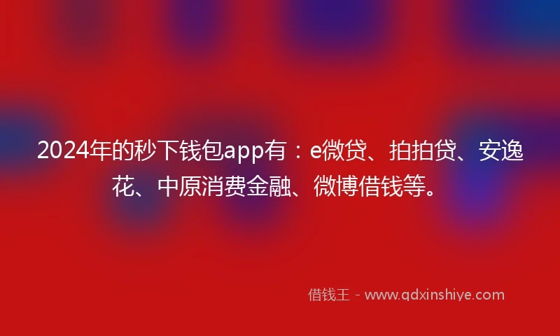 2024年的秒下钱包app有：e微贷、拍拍贷、安逸花、中原消费金融、微博借钱等。