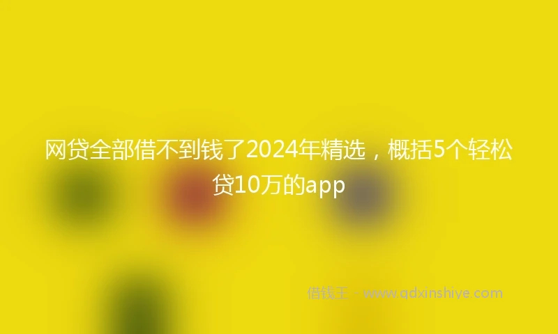 网贷全部借不到钱了2024年精选，概括5个轻松贷10万的app