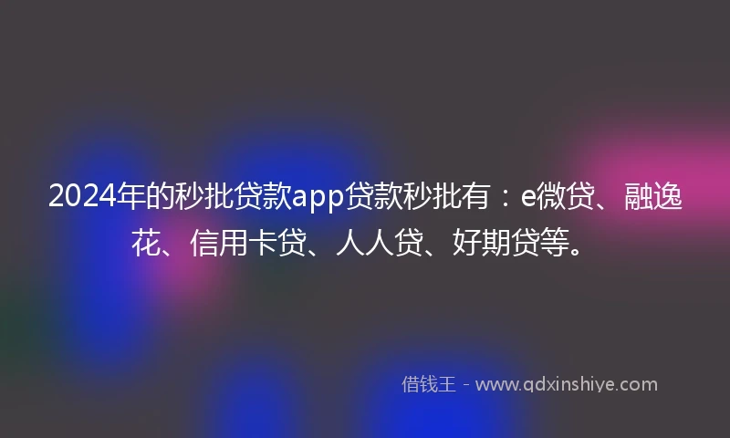 2024年的秒批贷款app贷款秒批有：e微贷、融逸花、信用卡贷、人人贷、好期贷等。