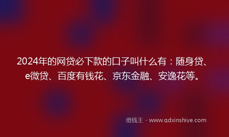 2024年的网贷必下款的口子叫什么有：随身贷、e微贷、百度有钱花、京东金融、安逸花等。