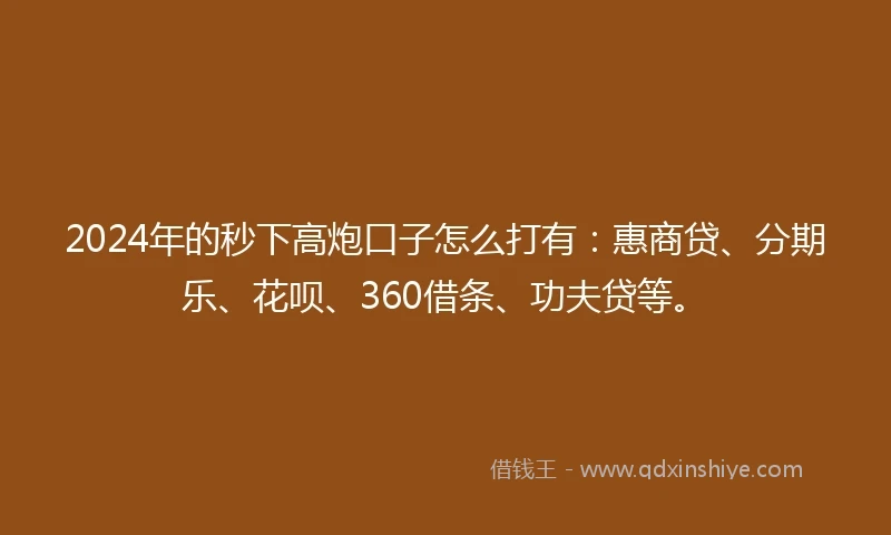 2024年的秒下高炮口子怎么打有：惠商贷、分期乐、花呗、360借条、功夫贷等。