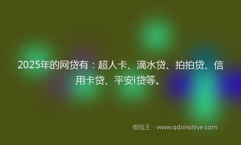 2025年的网贷有：超人卡、滴水贷、拍拍贷、信用卡贷、平安i贷等。