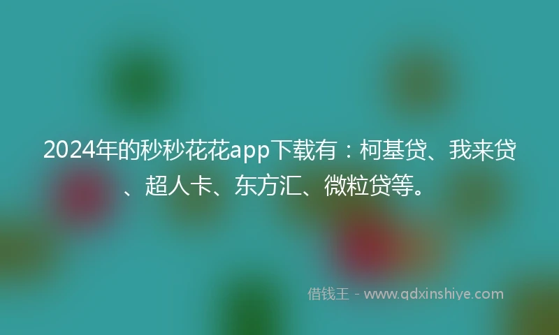 2024年的秒秒花花app下载有:柯基贷、我来贷、超人卡、东方汇、微粒贷等。
