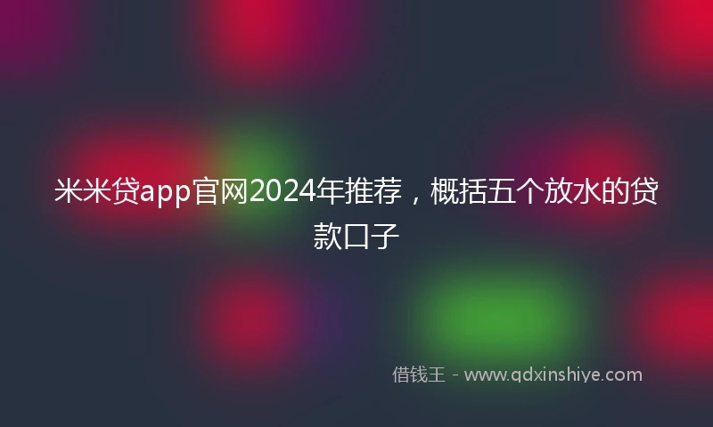 米米贷app官网2024年推荐，概括五个放水的贷款口子
