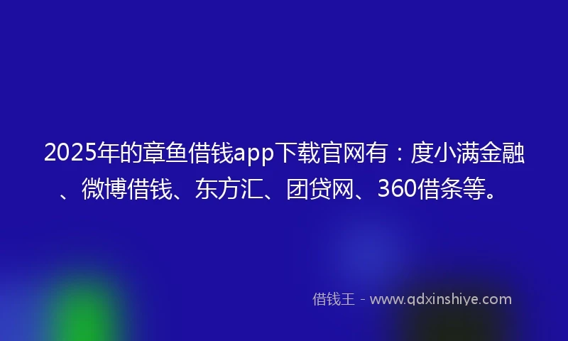 2025年的章鱼借钱app下载官网有：度小满金融、微博借钱、东方汇、团贷网、360借条等。