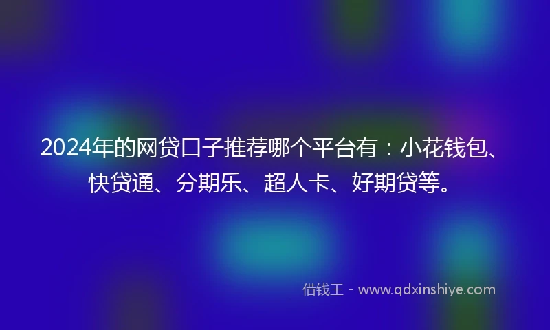 2024年的网贷口子推荐哪个平台有：小花钱包、快贷通、分期乐、超人卡、好期贷等。