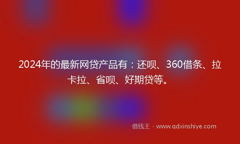 2024年的最新网贷产品有：还呗、360借条、拉卡拉、省呗、好期贷等。