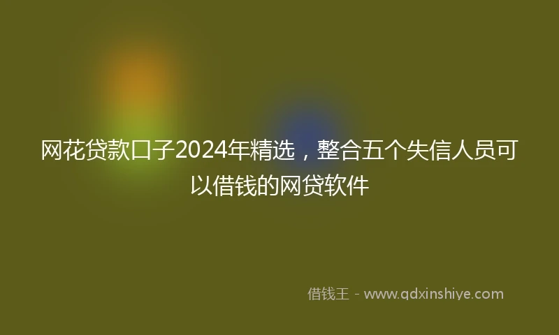网花贷款口子2024年精选，整合五个失信人员可以借钱的网贷软件