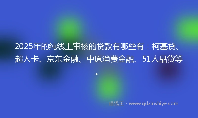 2025年的纯线上审核的贷款有哪些有：柯基贷、超人卡、京东金融、中原消费金融、51人品贷等。