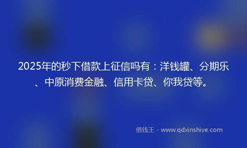 2025年的秒下借款上征信吗有：洋钱罐、分期乐、中原消费金融、信用卡贷、你我贷等。