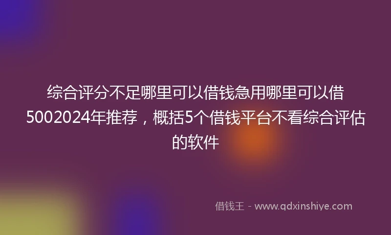 综合评分不足哪里可以借钱急用哪里可以借5002024年推荐，概括5个借钱平台不看综合评估的软件