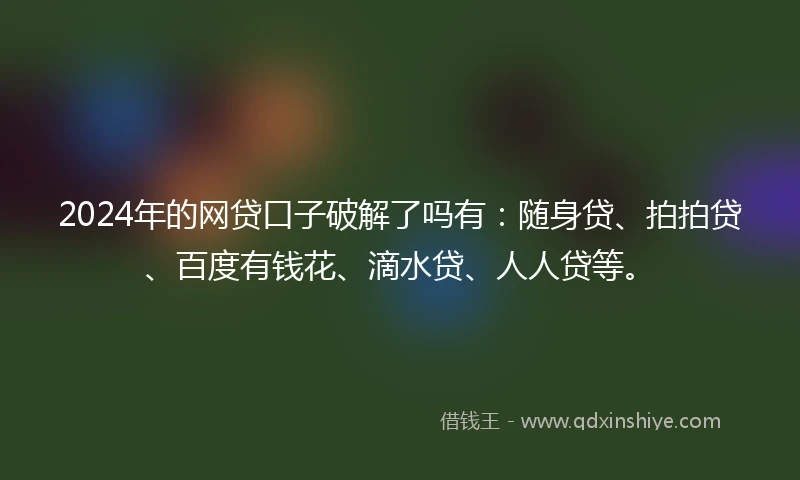 2024年的网贷口子破解了吗有：随身贷、拍拍贷、百度有钱花、滴水贷、人人贷等。