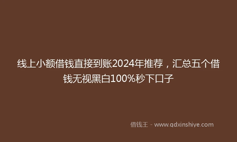 线上小额借钱直接到账2024年推荐，汇总五个借钱无视黑白100%秒下口子