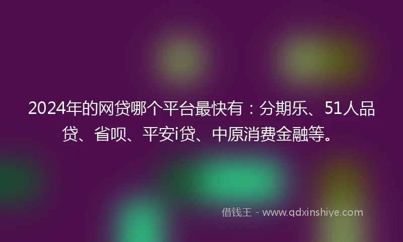 2024年的网贷哪个平台最快有：分期乐、51人品贷、省呗、平安i贷、中原消费金融等。