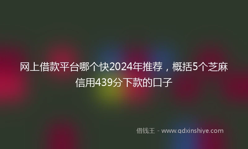 网上借款平台哪个快2024年推荐，概括5个芝麻信用439分下款的口子