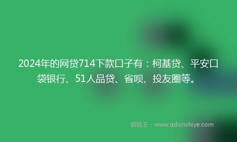 2024年的网贷714下款口子有：柯基贷、平安口袋银行、51人品贷、省呗、投友圈等。