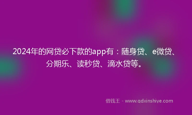 2024年的网贷必下款的app有：随身贷、e微贷、分期乐、读秒贷、滴水贷等。