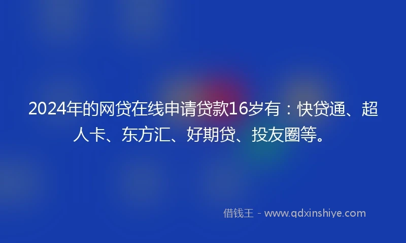 2024年的网贷在线申请贷款16岁有：快贷通、超人卡、东方汇、好期贷、投友圈等。