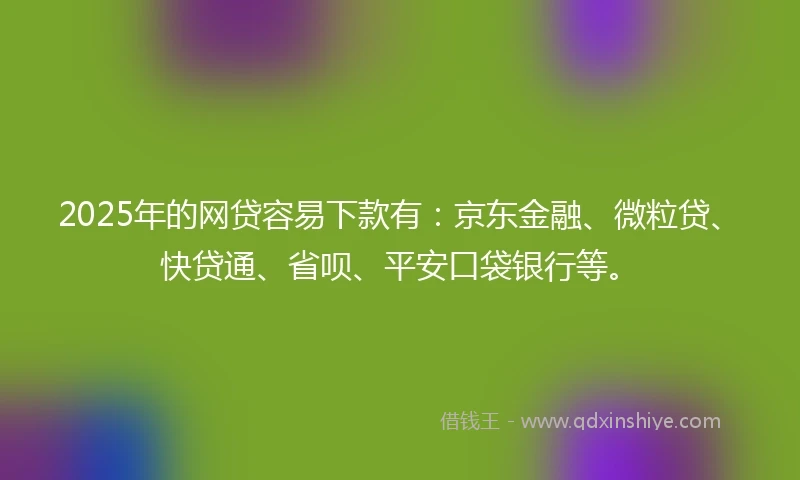2025年的网贷容易下款有：京东金融、微粒贷、快贷通、省呗、平安口袋银行等。