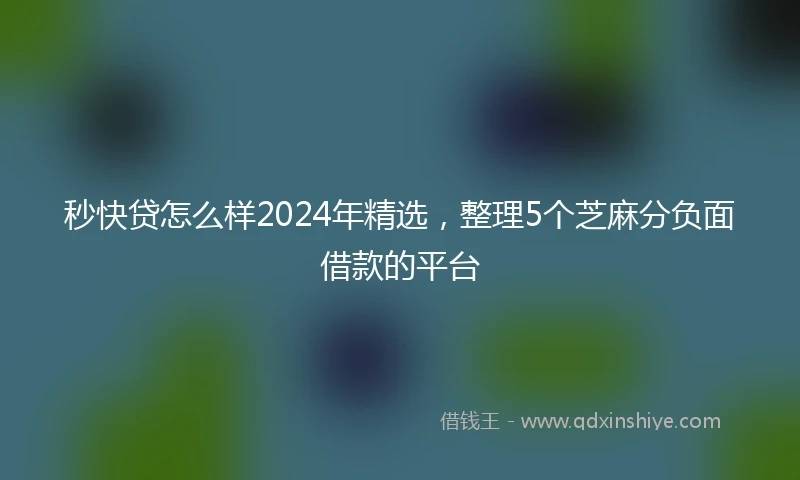 秒快贷怎么样2024年精选，整理5个芝麻分负面借款的平台