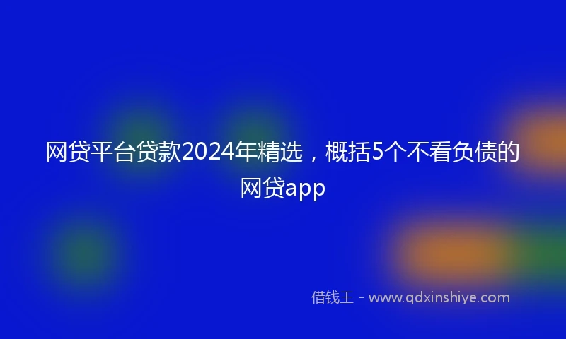 网贷平台贷款2024年精选，概括5个不看负债的网贷app