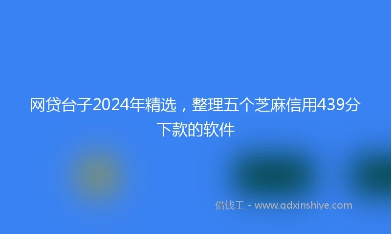 网贷台子2024年精选，整理五个芝麻信用439分下款的软件