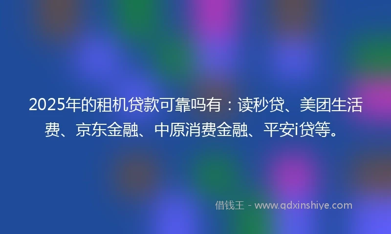 2025年的租机贷款可靠吗有：读秒贷、美团生活费、京东金融、中原消费金融、平安i贷等。
