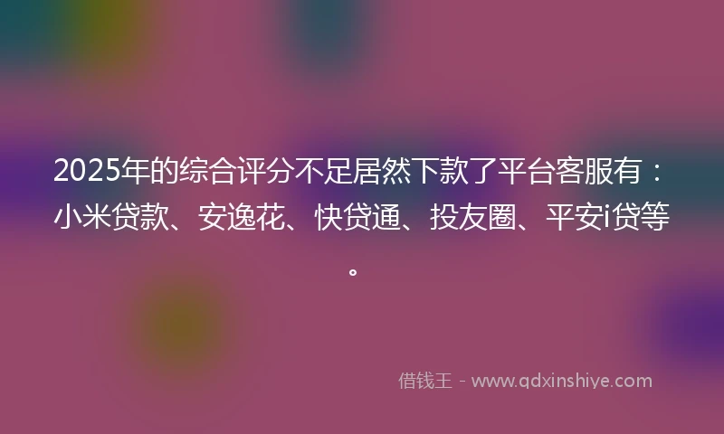 2025年的综合评分不足居然下款了平台客服有：小米贷款、安逸花、快贷通、投友圈、平安i贷等。