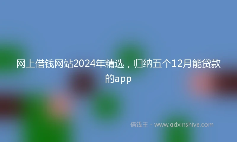 网上借钱网站2024年精选，归纳五个12月能贷款的app