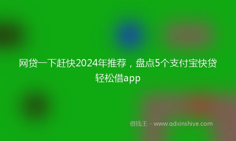 网贷一下赶快2024年推荐，盘点5个支付宝快贷轻松借app