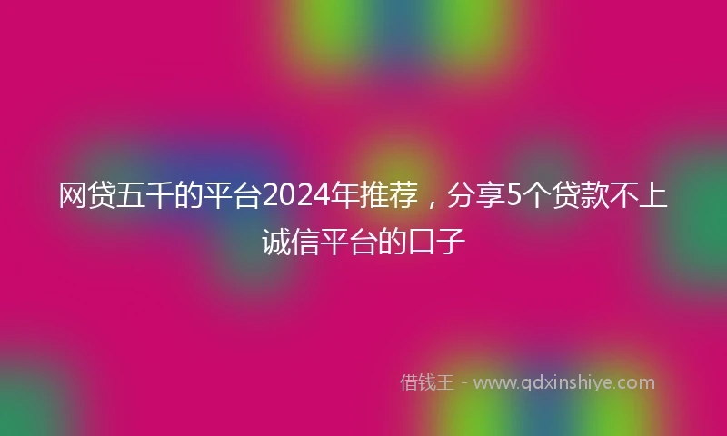 网贷五千的平台2024年推荐，分享5个贷款不上诚信平台的口子