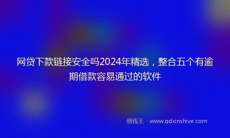 网贷下款链接安全吗2024年精选，整合五个有逾期借款容易通过的软件