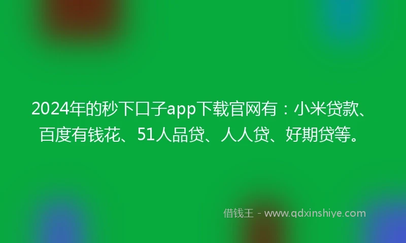 2024年的秒下口子app下载官网有：小米贷款、百度有钱花、51人品贷、人人贷、好期贷等。