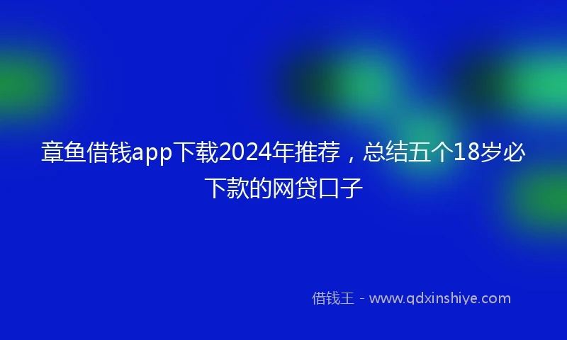章鱼借钱app下载2024年推荐，总结五个18岁必下款的网贷口子