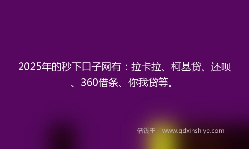 2025年的秒下口子网有：拉卡拉、柯基贷、还呗、360借条、你我贷等。