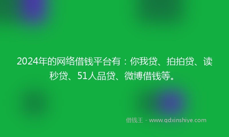 2024年的网络借钱平台有：你我贷、拍拍贷、读秒贷、51人品贷、微博借钱等。