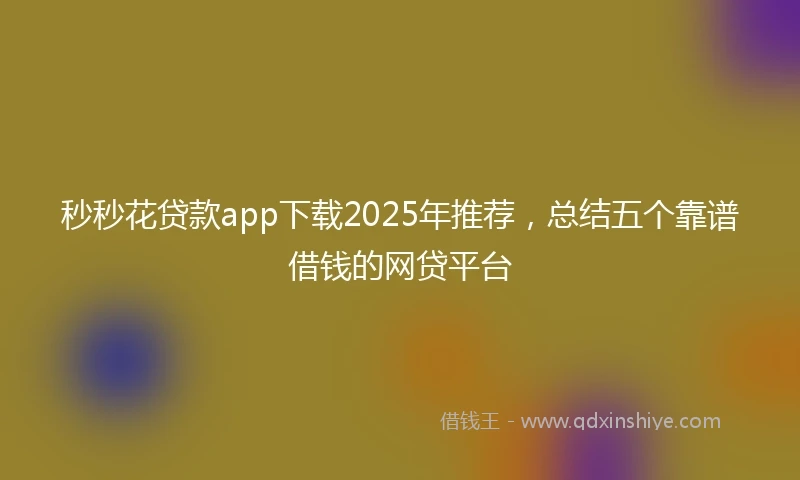 秒秒花贷款app下载2025年推荐,总结五个靠谱借钱的网贷平台