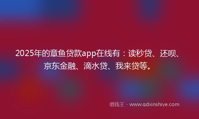 2025年的章鱼贷款app在线有：读秒贷、还呗、京东金融、滴水贷、我来贷等。