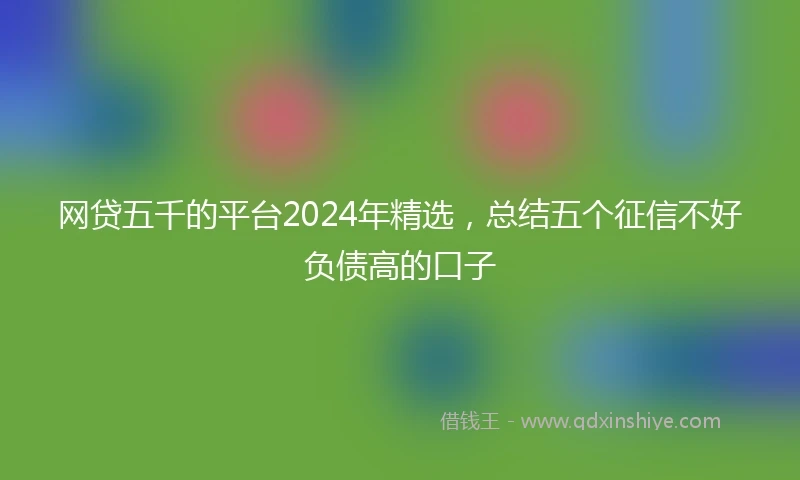 网贷五千的平台2024年精选，总结五个征信不好负债高的口子
