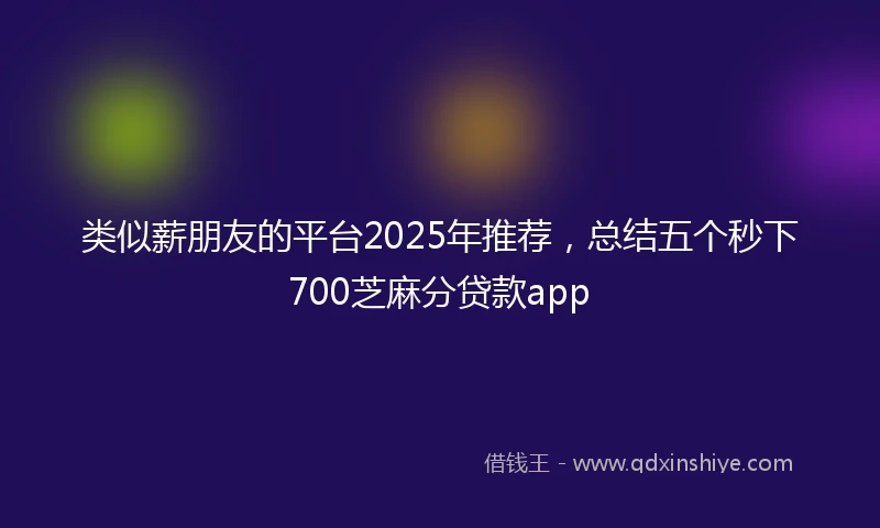 类似薪朋友的平台2025年推荐，总结五个秒下700芝麻分贷款app