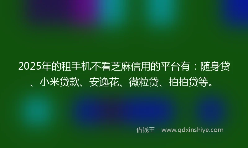 2025年的租手机不看芝麻信用的平台有：随身贷、小米贷款、安逸花、微粒贷、拍拍贷等。