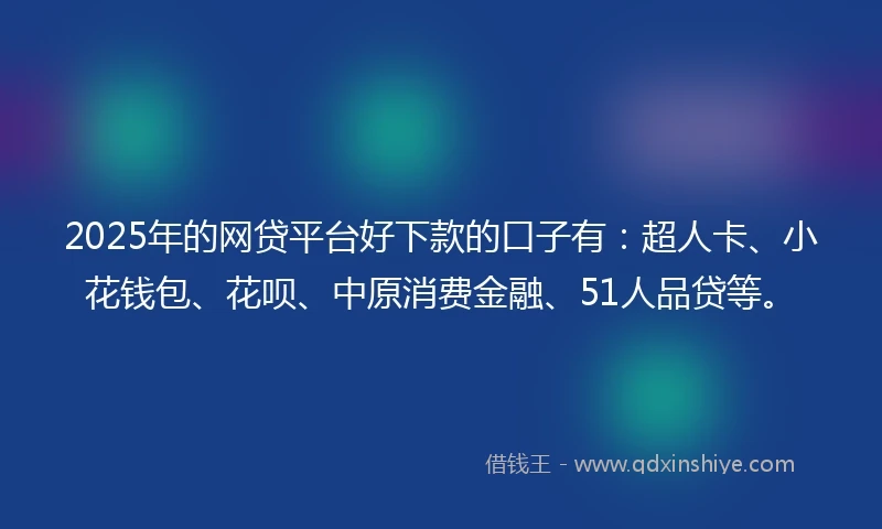 2025年的网贷平台好下款的口子有：超人卡、小花钱包、花呗、中原消费金融、51人品贷等。