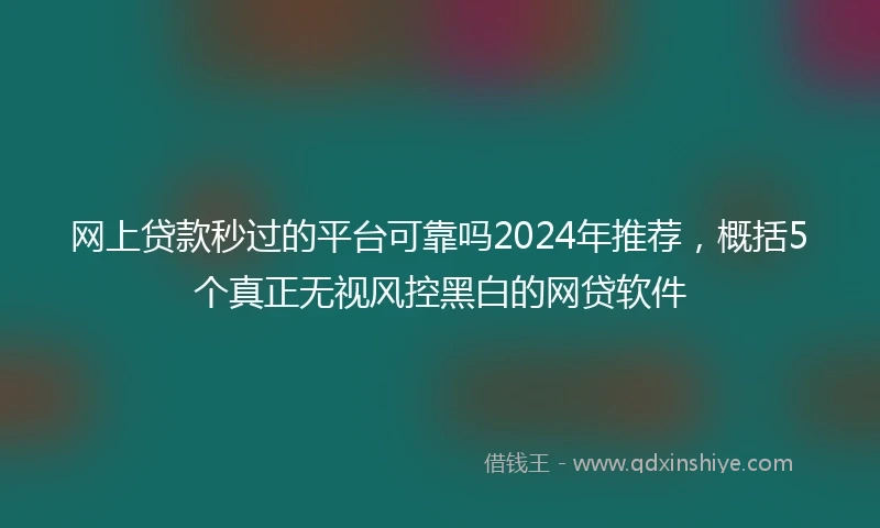 网上贷款秒过的平台可靠吗2024年推荐，概括5个真正无视风控黑白的网贷软件