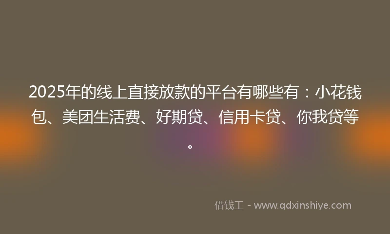 2025年的线上直接放款的平台有哪些有：小花钱包、美团生活费、好期贷、信用卡贷、你我贷等。