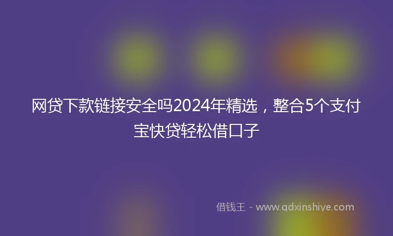 网贷下款链接安全吗2024年精选，整合5个支付宝快贷轻松借口子