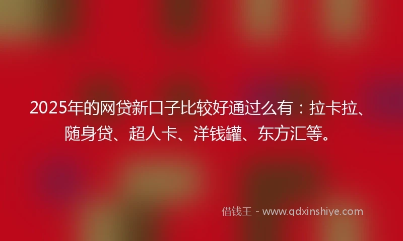 2025年的网贷新口子比较好通过么有：拉卡拉、随身贷、超人卡、洋钱罐、东方汇等。